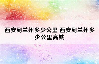 西安到兰州多少公里 西安到兰州多少公里高铁